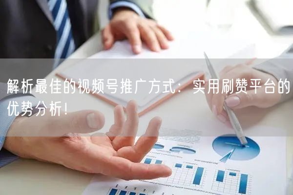 解析最佳的视频号推广方式：实用刷赞平台的优势分析！