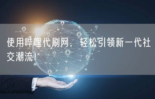 使用哔哩代刷网,轻松引领新一代社交潮流!