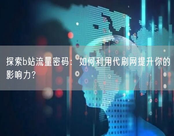 探索b站流量密码：如何利用代刷网提升你的影响力？