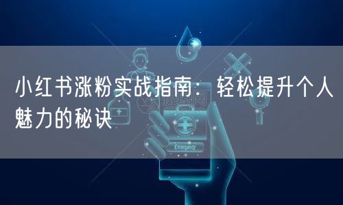 小红书涨粉实战指南：轻松提升个人魅力的秘诀