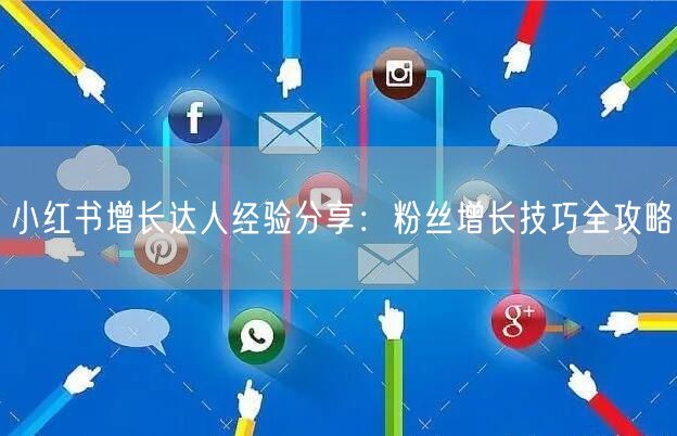 小红书增长达人经验分享：粉丝增长技巧全攻略
