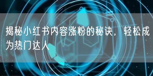 揭秘小红书内容涨粉的秘诀，轻松成为热门达人