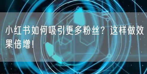 小红书如何吸引更多粉丝？这样做效果倍增！