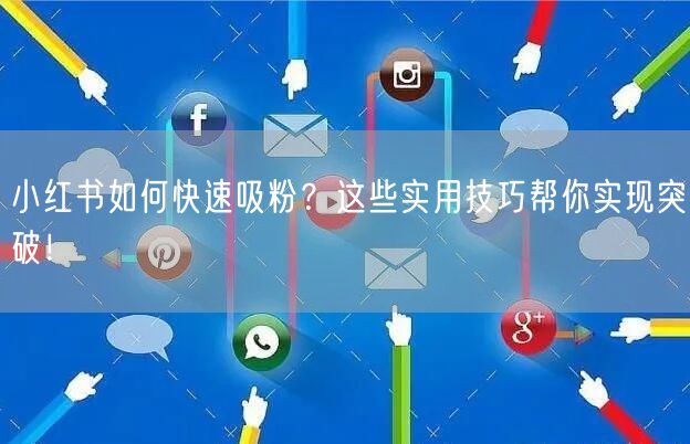 小红书如何快速吸粉?这些实用技巧帮你实现突破!