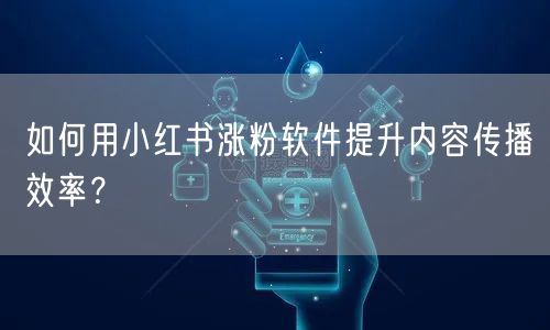 如何用小红书涨粉软件提升内容传播效率?