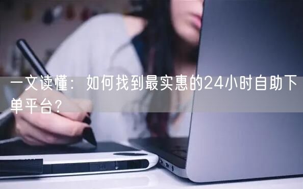 一文读懂:如何找到最实惠的24小时自助下单平台?