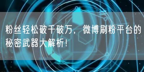 粉丝轻松破千破万,微博刷粉平台的秘密武器大解析!