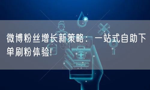 微博粉丝增长新策略：一站式自助下单刷粉体验!