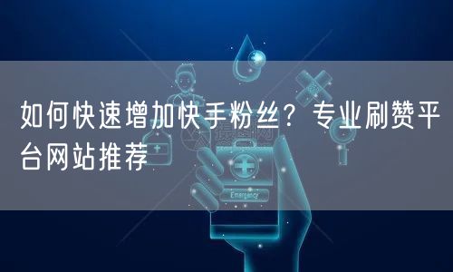 如何快速增加快手粉丝？专业刷赞平台网站推荐