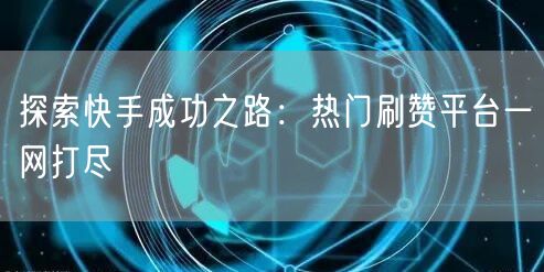 探索快手成功之路：热门刷赞平台一网打尽