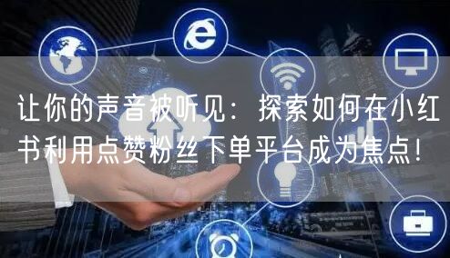 让你的声音被听见：探索如何在小红书利用点赞粉丝下单平台成为焦点！