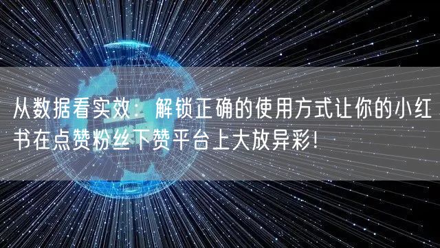 从数据看实效：解锁正确的使用方式让你的小红书在点赞粉丝下赞平台上大放异彩！