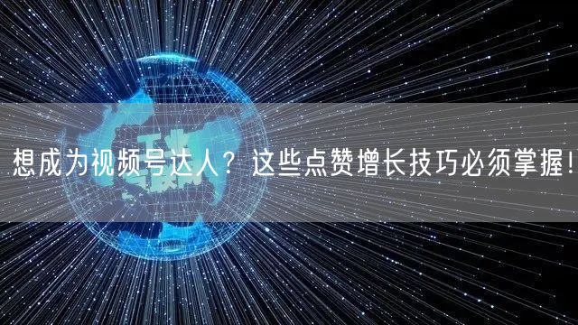 想成为视频号达人？这些点赞增长技巧必须掌握！