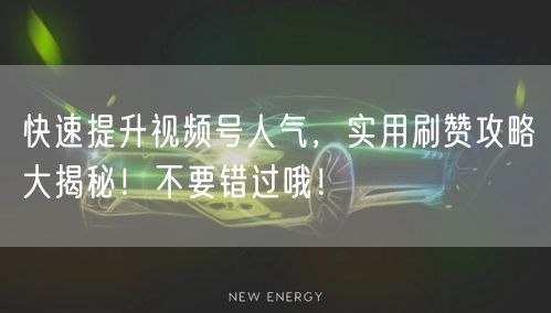 快速提升视频号人气，实用刷赞攻略大揭秘！不要错过哦！
