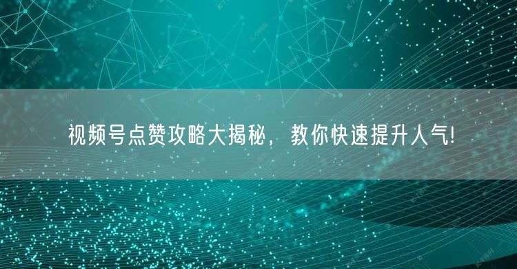 视频号点赞攻略大揭秘，教你快速提升人气!
