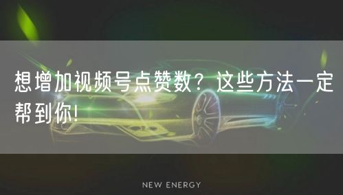 想增加视频号点赞数？这些方法一定帮到你!