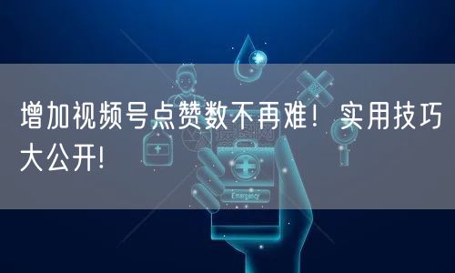 增加视频号点赞数不再难!实用技巧大公开!