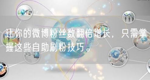 让你的微博粉丝数翻倍增长，只需掌握这些自助刷粉技巧。