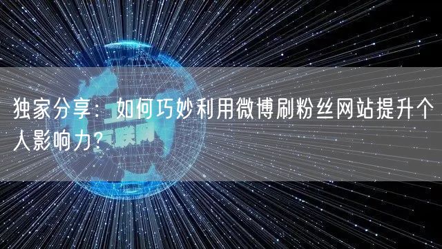 独家分享:如何巧妙利用微博刷粉丝网站提升个人影响力?