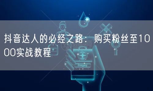 抖音达人的必经之路:购买粉丝至1000实战教程