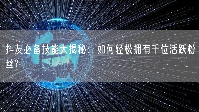 抖友必备技能大揭秘:如何轻松拥有千位活跃粉丝?