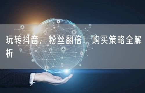 玩转抖音,粉丝翻倍!购买策略全解析