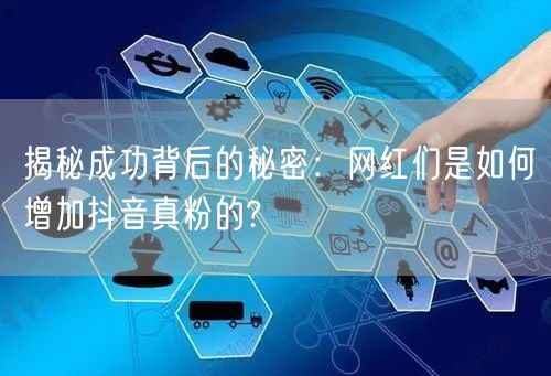 揭秘成功背后的秘密:网红们是如何增加抖音真粉的?