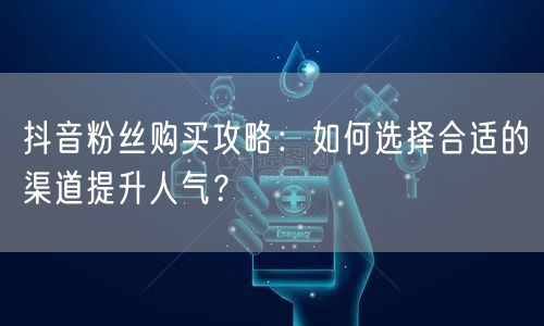抖音粉丝购买攻略：如何选择合适的渠道提升人气？