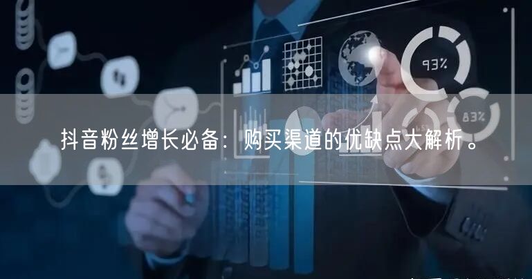 抖音粉丝增长必备：购买渠道的优缺点大解析。