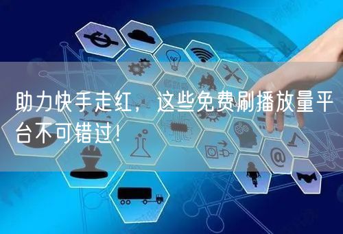 助力快手走红，这些免费刷播放量平台不可错过！