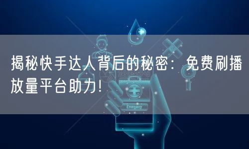 揭秘快手达人背后的秘密：免费刷播放量平台助力！