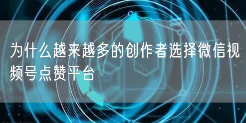 为什么越来越多的创作者选择微信视频号点赞平台