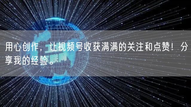 用心创作，让视频号收获满满的关注和点赞！分享我的经验。