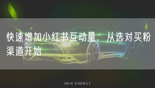 快速增加小红书互动量，从选对买粉渠道开始